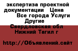 экспертиза проектной документации › Цена ­ 10 000 - Все города Услуги » Другие   . Свердловская обл.,Нижний Тагил г.